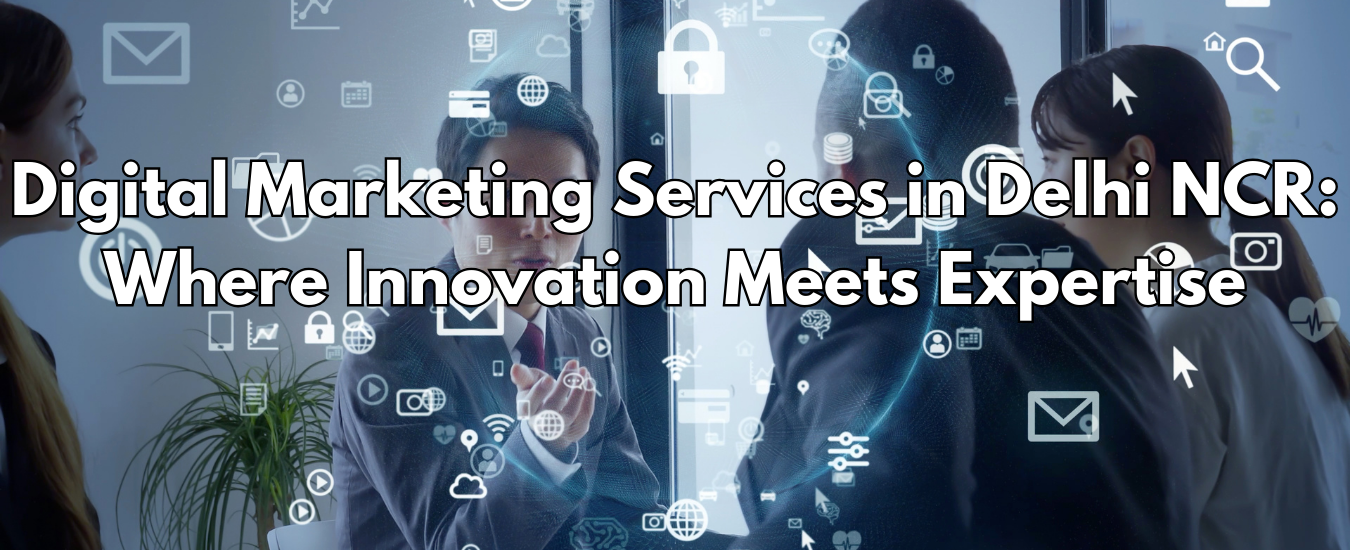 Digital Marketing Services in Delhi NCR: Where Innovation Meets Expertise