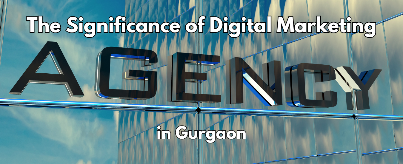 The Significance of Digital Marketing Agency in Gurgaon
