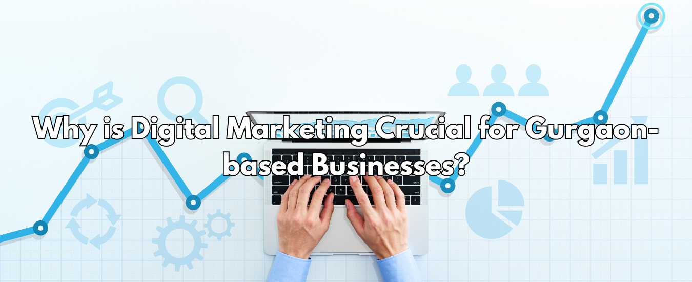 Why is Digital Marketing Crucial for Gurgaon-based Businesses?